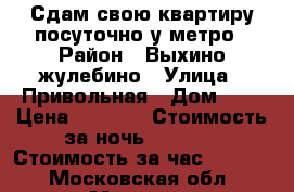 Сдам свою квартиру посуточно у метро › Район ­ Выхино-жулебино › Улица ­ Привольная › Дом ­ 1 › Цена ­ 3 000 › Стоимость за ночь ­ 2 500 › Стоимость за час ­ 1 500 - Московская обл., Москва г. Недвижимость » Квартиры аренда посуточно   . Московская обл.